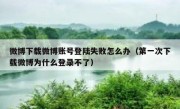微博下载微博账号登陆失败怎么办（第一次下载微博为什么登录不了）