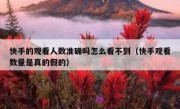 快手的观看人数准确吗怎么看不到（快手观看数量是真的假的）