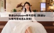 联通iptvpppoe账号密码（联通iptv账号密码怎么获得）