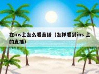 在ins上怎么看直播（怎样看到ins 上的直播）
