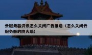 云服务器资讯怎么关闭广告推送（怎么关闭云服务器的防火墙）