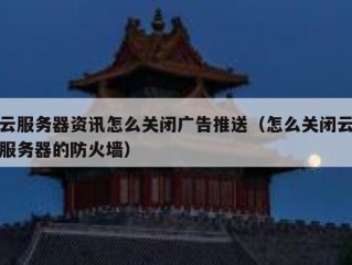 云服务器资讯怎么关闭广告推送（怎么关闭云服务器的防火墙）