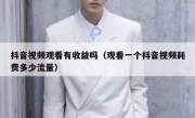 抖音视频观看有收益吗（观看一个抖音视频耗费多少流量）