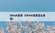 tiktok卖货（tiktok卖货怎么发货）