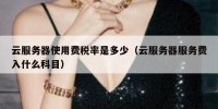 云服务器使用费税率是多少（云服务器服务费入什么科目）