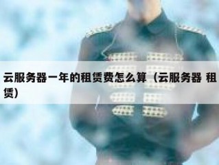 云服务器一年的租赁费怎么算（云服务器 租赁）