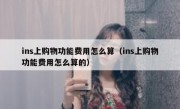 ins上购物功能费用怎么算（ins上购物功能费用怎么算的）