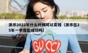 派币2022年什么时候可以卖钱（派币在25年一季度能成功吗）