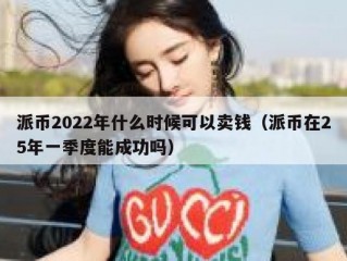 派币2022年什么时候可以卖钱（派币在25年一季度能成功吗）
