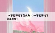 ins不能评论了怎么办（ins不能评论了怎么办呀）