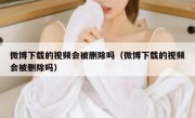 微博下载的视频会被删除吗（微博下载的视频会被删除吗）