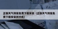 正版天气预报免费下载安装（正版天气预报免费下载安装到手机）