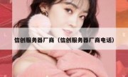 信创服务器厂商（信创服务器厂商电话）