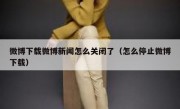微博下载微博新闻怎么关闭了（怎么停止微博下载）