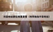 抖音粉丝群在哪里查看（如何增加抖音粉丝）