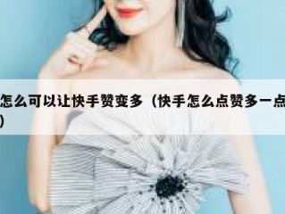 怎么可以让快手赞变多（快手怎么点赞多一点）