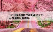twitter怎样跳过邀请码（twitter注册跳过邀请码）