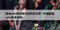 联通iptv拨号帐号密码多少啊（中国联通iptv账号密码）