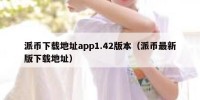 派币下载地址app1.42版本（派币最新版下载地址）