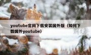 youtube官网下载安装国外版（如何下载国外youtube）