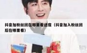 抖音加粉丝团在哪里看进度（抖音加入粉丝团后在哪里看）