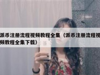 派币注册流程视频教程全集（派币注册流程视频教程全集下载）