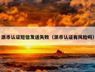派币认证短信发送失败（派币认证有风险吗）