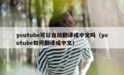 youtube可以自动翻译成中文吗（youtube如何翻译成中文）