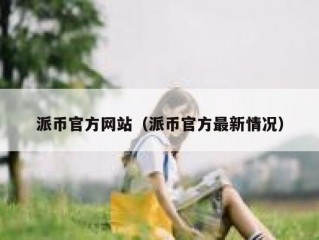 派币官方网站（派币官方最新情况）