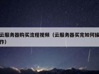 云服务器购买流程视频（云服务器买完如何操作）