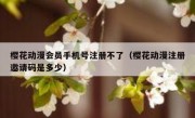 樱花动漫会员手机号注册不了（樱花动漫注册邀请码是多少）