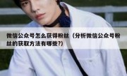 微信公众号怎么获得粉丝（分析微信公众号粉丝的获取方法有哪些?）
