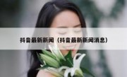 抖音最新新闻（抖音最新新闻消息）