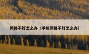 网络不好怎么办（手机网络不好怎么办）