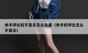 快手评论后不显示怎么设置（快手的评论怎么不显示）