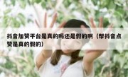 抖音加赞平台是真的吗还是假的啊（帮抖音点赞是真的假的）