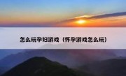 怎么玩孕妇游戏（怀孕游戏怎么玩）