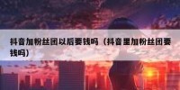 抖音加粉丝团以后要钱吗（抖音里加粉丝团要钱吗）
