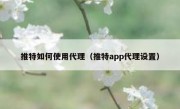 推特如何使用代理（推特app代理设置）