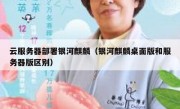 云服务器部署银河麒麟（银河麒麟桌面版和服务器版区别）