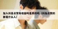 加入抖音点赞有收益吗是真的吗（抖加点赞的都是什么人）