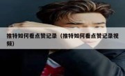 推特如何看点赞记录（推特如何看点赞记录视频）