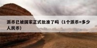 派币已被国家正式批准了吗（1个派币=多少人民币）