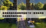 香港服务器和美国服务器哪个好（香港服务器和美国服务器的区别）