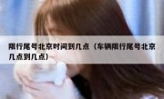 限行尾号北京时间到几点（车辆限行尾号北京几点到几点）