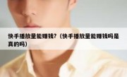 快手播放量能赚钱?（快手播放量能赚钱吗是真的吗）