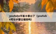 youtube不能小窗口了（youtube可以小窗口播放吗）