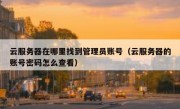 云服务器在哪里找到管理员账号（云服务器的账号密码怎么查看）