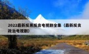 2022最新反黑反贪电视剧全集（最新反贪政治电视剧）