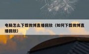 电脑怎么下载微博直播回放（如何下载微博直播回放）